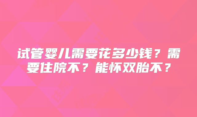 试管婴儿需要花多少钱?需要住院不?能怀双胎不?