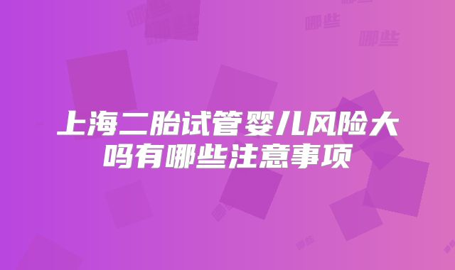 上海二胎试管婴儿风险大吗有哪些注意事项