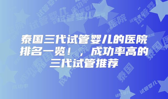 泰国三代试管婴儿的医院排名一览!,成功率高的三代试管推荐