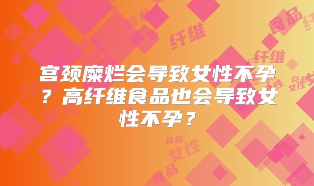宫颈糜烂会导致女性不孕？高纤维食品也会导致女性不孕？