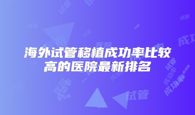 海外试管移植成功率比较高的医院最新排名