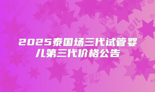 2025泰国场三代试管婴儿第三代价格公告