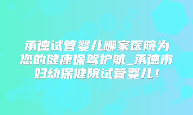 承德试管婴儿哪家医院为您的健康保驾护航_承德市妇幼保健院试管婴儿！