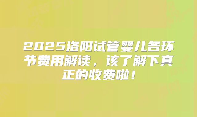 2025洛阳试管婴儿各环节费用解读，该了解下真正的收费啦！