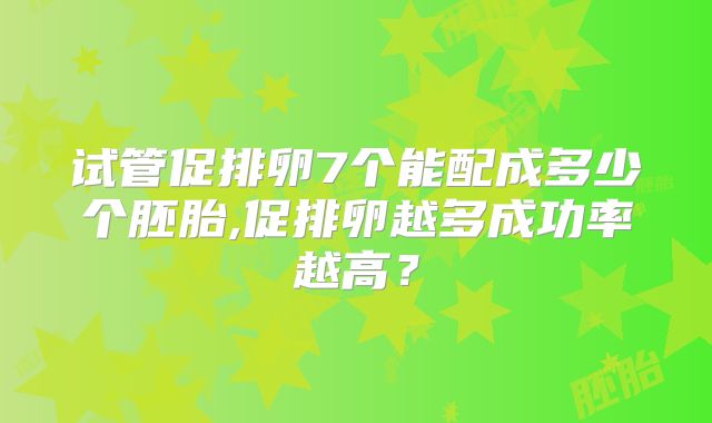 试管促排卵7个能配成多少个胚胎,促排卵越多成功率越高?