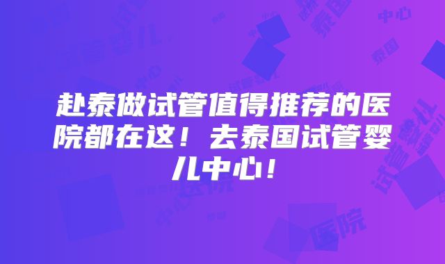 赴泰做试管值得推荐的医院都在这！去泰国试管婴儿中心！