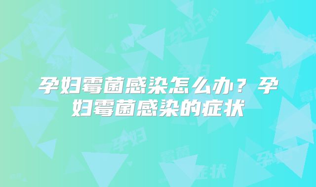 孕妇霉菌感染怎么办？孕妇霉菌感染的症状