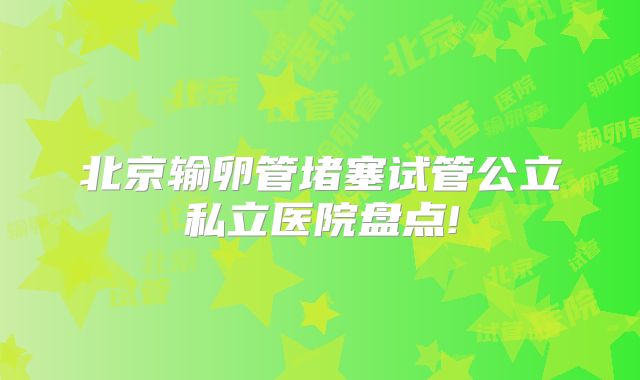 北京输卵管堵塞试管公立私立医院盘点!