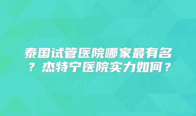 泰国试管医院哪家最有名？杰特宁医院实力如何？