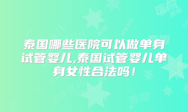 泰国哪些医院可以做单身试管婴儿,泰国试管婴儿单身女性合法吗!