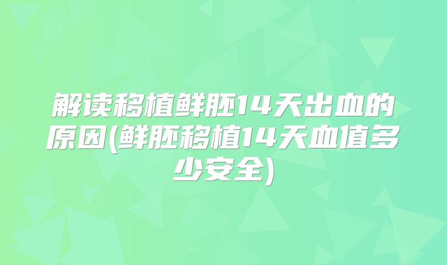 解读移植鲜胚14天出血的原因(鲜胚移植14天血值多少安全)