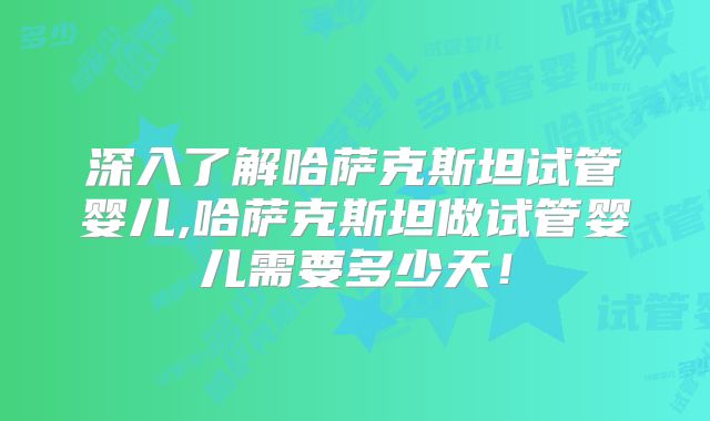 深入了解哈萨克斯坦试管婴儿,哈萨克斯坦做试管婴儿需要多少天！