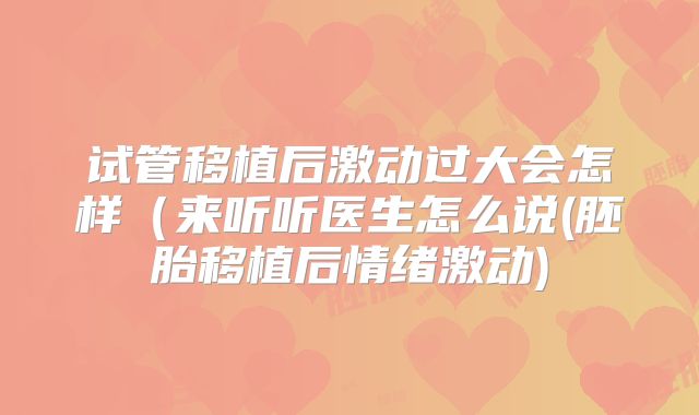 试管移植后激动过大会怎样(来听听医生怎么说(胚胎移植后情绪激动)