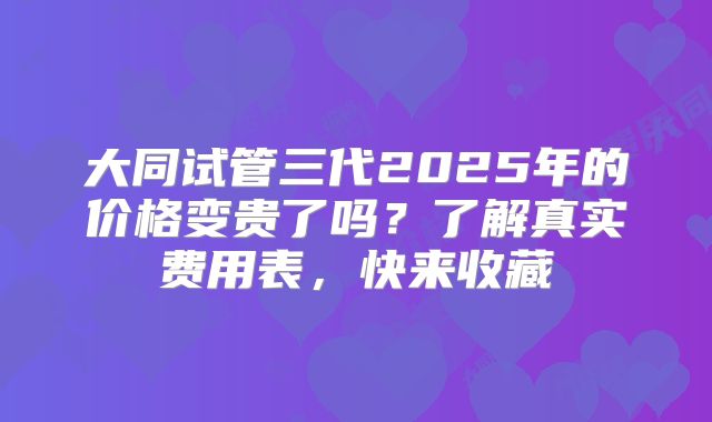 大同试管三代2025年的价格变贵了吗？了解真实费用表，快来收藏