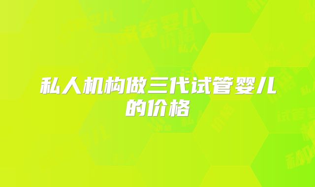 私人机构做三代试管婴儿的价格