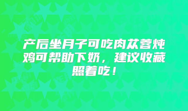 产后坐月子可吃肉苁蓉炖鸡可帮助下奶，建议收藏照着吃！