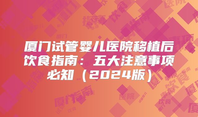 厦门试管婴儿医院移植后饮食指南:五大注意事项必知(2024版)