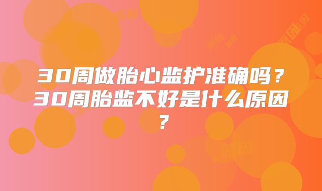 30周做胎心监护准确吗?30周胎监不好是什么原因?