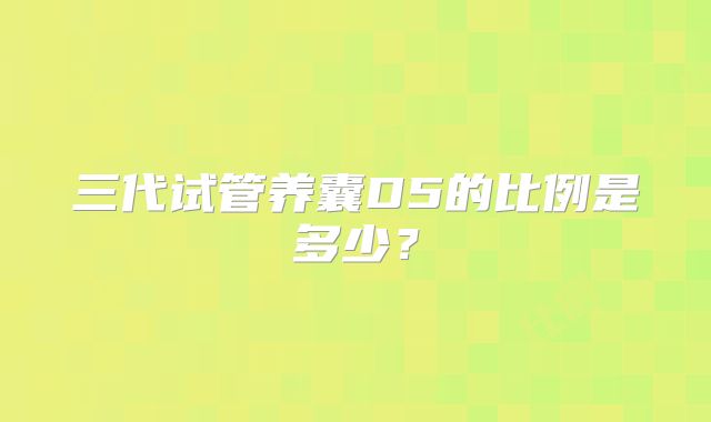 三代试管养囊D5的比例是多少？
