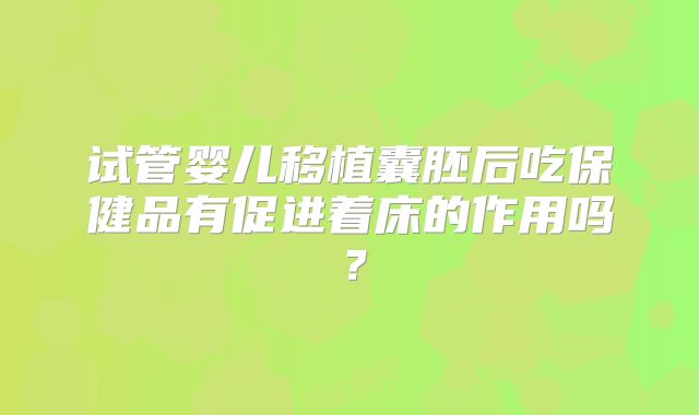 试管婴儿移植囊胚后吃保健品有促进着床的作用吗?