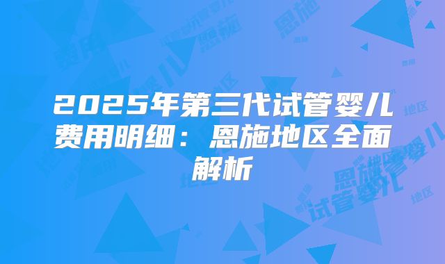 2025年第三代试管婴儿费用明细:恩施地区全面解析