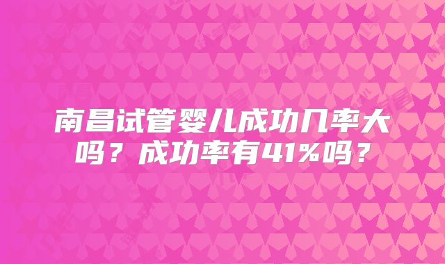 南昌试管婴儿成功几率大吗?成功率有41%吗?
