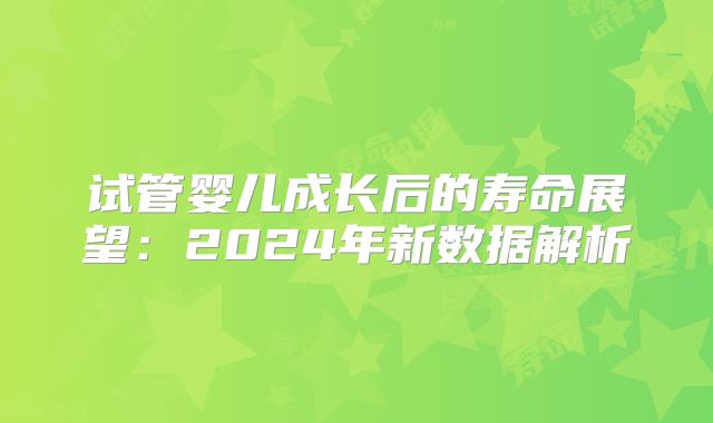 试管婴儿成长后的寿命展望：2024年新数据解析