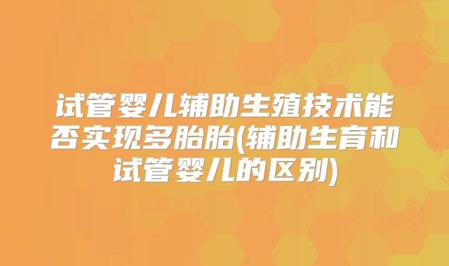 试管婴儿辅助生殖技术能否实现多胎胎(辅助生育和试管婴儿的区别)