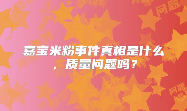嘉宝米粉事件真相是什么，质量问题吗？