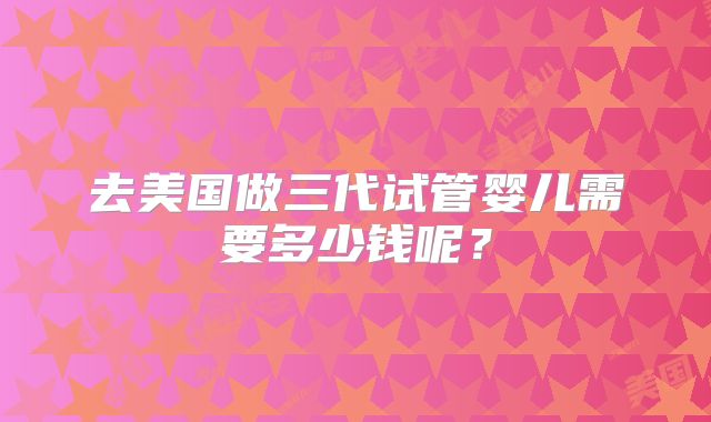 去美国做三代试管婴儿需要多少钱呢？