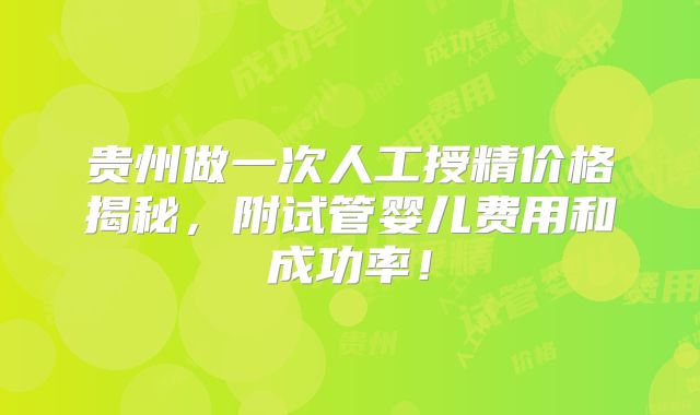 贵州做一次人工授精价格揭秘，附试管婴儿费用和成功率！