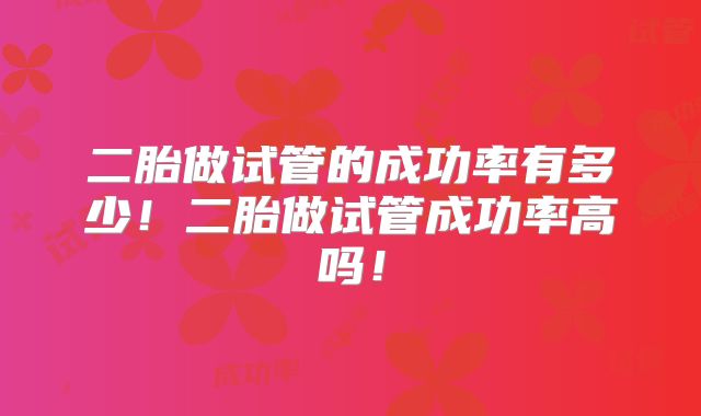 二胎做试管的成功率有多少！二胎做试管成功率高吗！