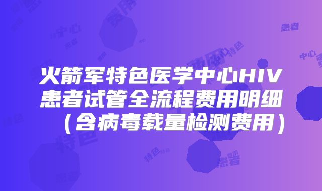 火箭军特色医学中心HIV患者试管全流程费用明细（含病毒载量检测费用）