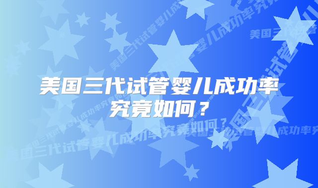 美国三代试管婴儿成功率究竟如何？