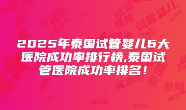 2025年泰国试管婴儿6大医院成功率排行榜,泰国试管医院成功率排名!