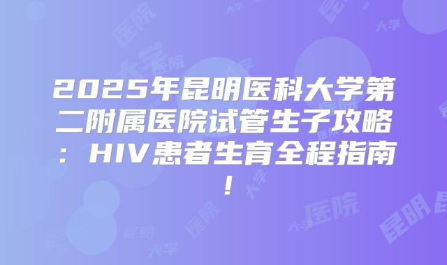 2025年昆明医科大学第二附属医院试管生子攻略：HIV患者生育全程指南！
