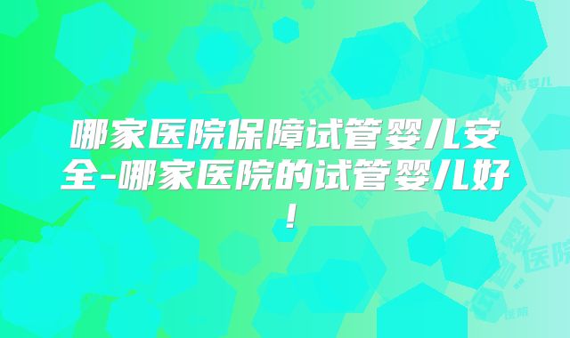 哪家医院保障试管婴儿安全-哪家医院的试管婴儿好！