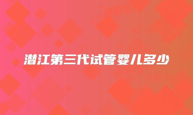 潜江第三代试管婴儿多少