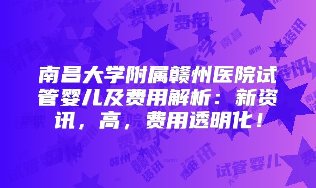 南昌大学附属赣州医院试管婴儿及费用解析:新资讯,高,费用透明化!