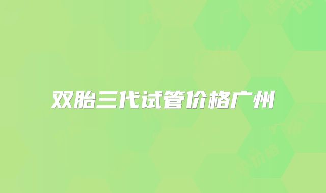 双胎三代试管价格广州