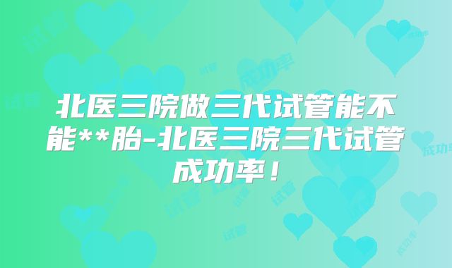北医三院做三代试管能不能**胎-北医三院三代试管成功率!