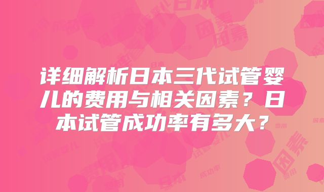 详细解析日本三代试管婴儿的费用与相关因素？日本试管成功率有多大？