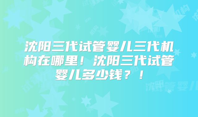 沈阳三代试管婴儿三代机构在哪里！沈阳三代试管婴儿多少钱？！