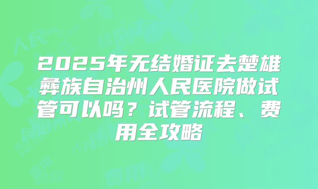 2025年无结婚证去楚雄彝族自治州人民医院做试管可以吗？试管流程、费用全攻略