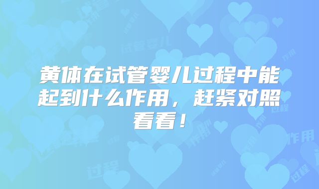 黄体在试管婴儿过程中能起到什么作用,赶紧对照看看!