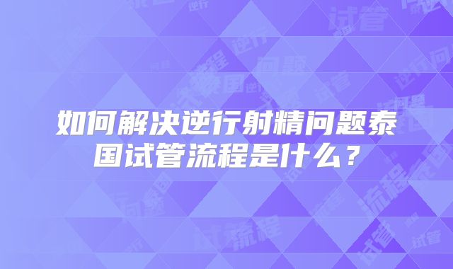 如何解决逆行射精问题泰国试管流程是什么?