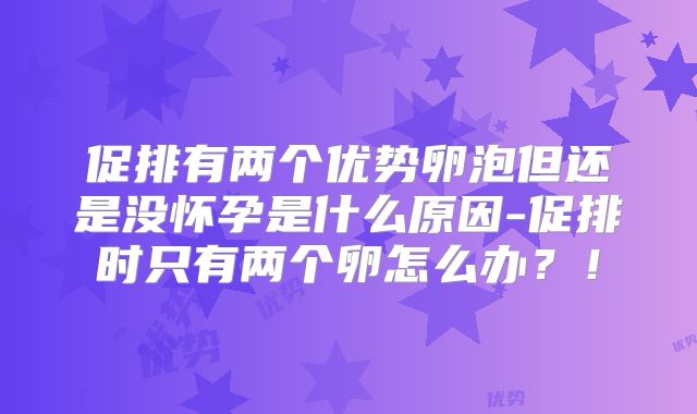 促排有两个优势卵泡但还是没怀孕是什么原因-促排时只有两个卵怎么办?!