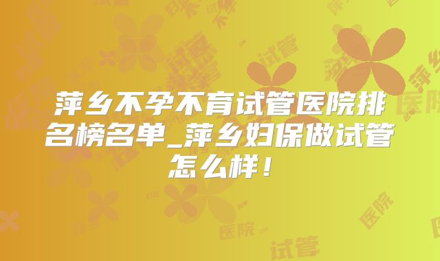 萍乡不孕不育试管医院排名榜名单_萍乡妇保做试管怎么样!