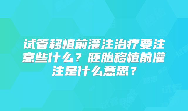 试管移植前灌注治疗要注意些什么？胚胎移植前灌注是什么意思？