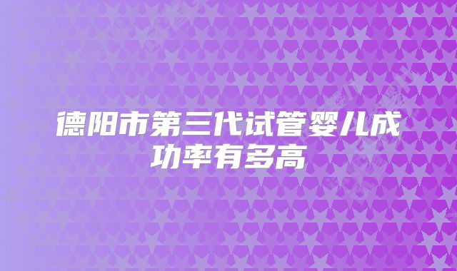 德阳市第三代试管婴儿成功率有多高